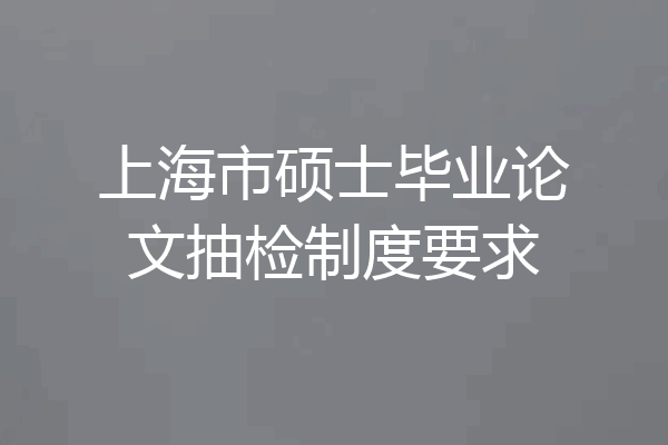 上海市硕士毕业论文抽检制度要求