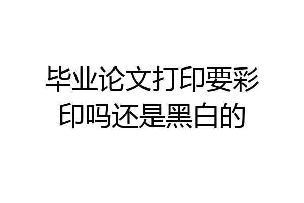 毕业论文打印要彩印吗还是黑白的