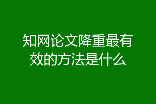 知网论文降重最有效的方法是什么