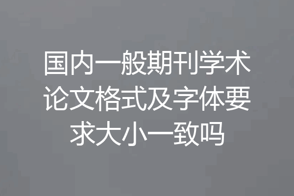 国内一般期刊学术论文格式及字体要求大小一致吗