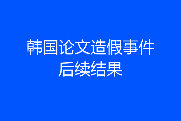 韩国论文造假事件后续结果