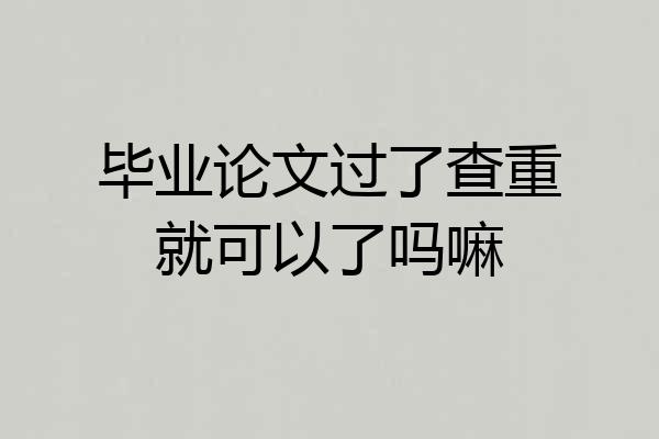 毕业论文过了查重就可以了吗嘛