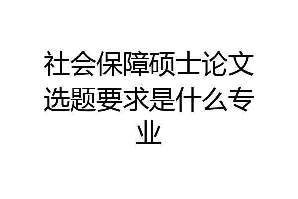 社会保障硕士论文选题要求是什么专业