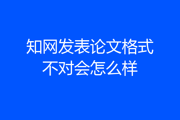 知网发表论文格式不对会怎么样