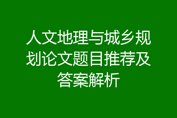 人文地理与城乡规划论文题目推荐及答案解析