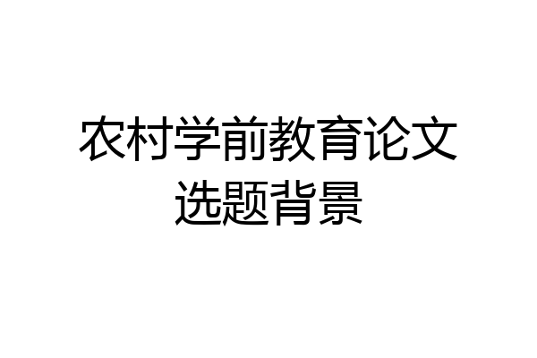 农村学前教育论文选题背景