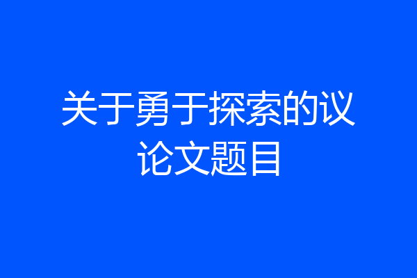 关于勇于探索的议论文题目