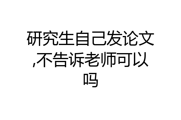 研究生自己发论文,不告诉老师可以吗