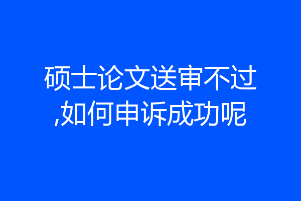 硕士论文送审不过,如何申诉成功呢