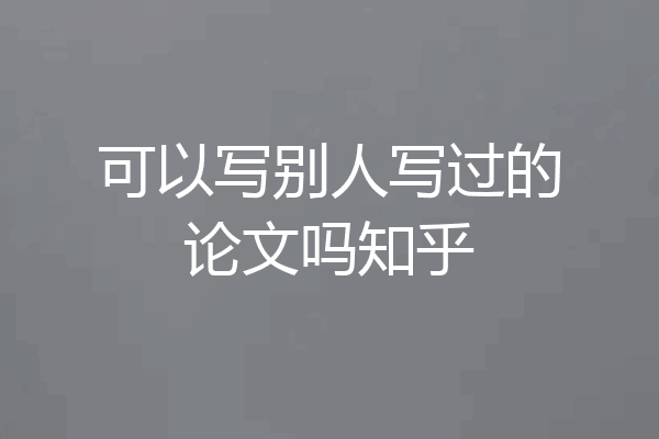 可以写别人写过的论文吗知乎