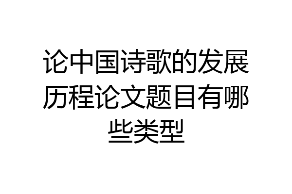论中国诗歌的发展历程论文题目有哪些类型