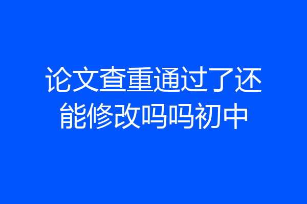 论文查重通过了还能修改吗吗初中