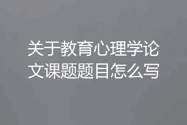 关于教育心理学论文课题题目怎么写