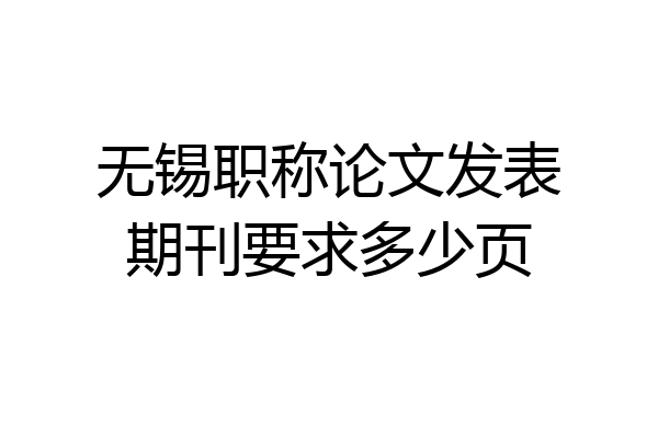 无锡职称论文发表期刊要求多少页