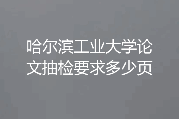 哈尔滨工业大学论文抽检要求多少页