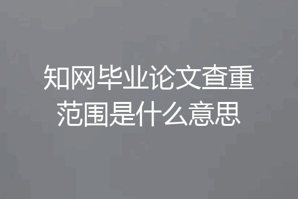 知网毕业论文查重范围是什么意思