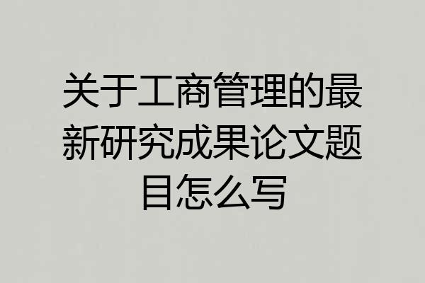 关于工商管理的最新研究成果论文题目怎么写