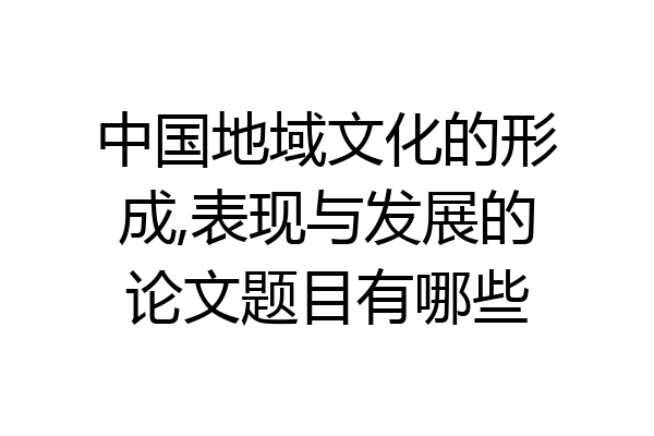 中国地域文化的形成,表现与发展的论文题目有哪些