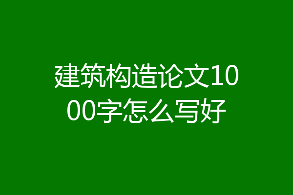 建筑构造论文1000字怎么写好