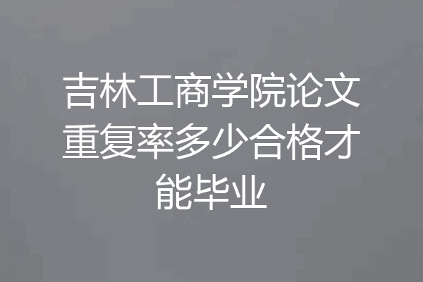 吉林工商学院论文重复率多少合格才能毕业