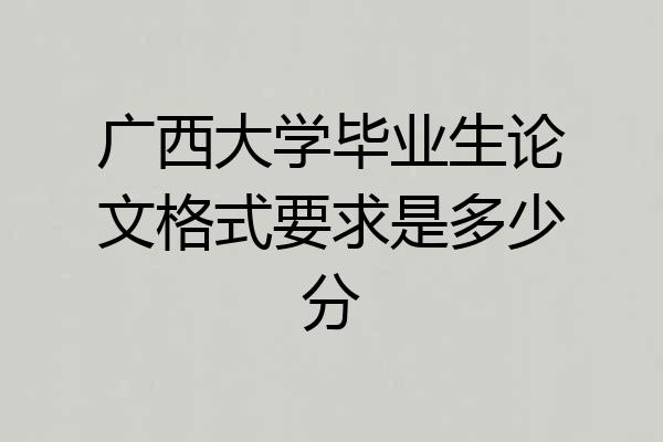广西大学毕业生论文格式要求是多少分