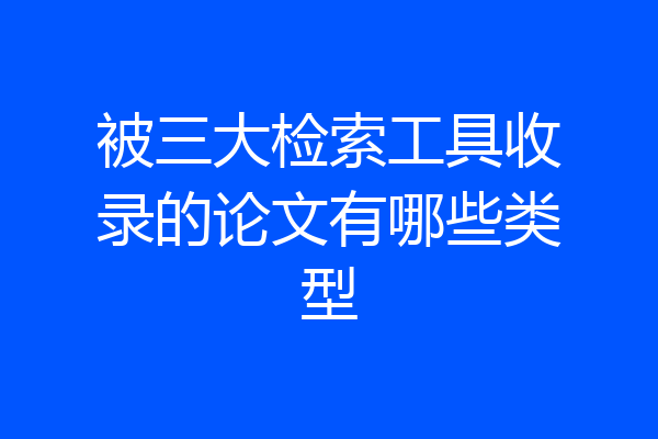 被三大检索工具收录的论文有哪些类型