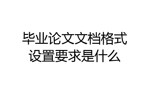 毕业论文文档格式设置要求是什么