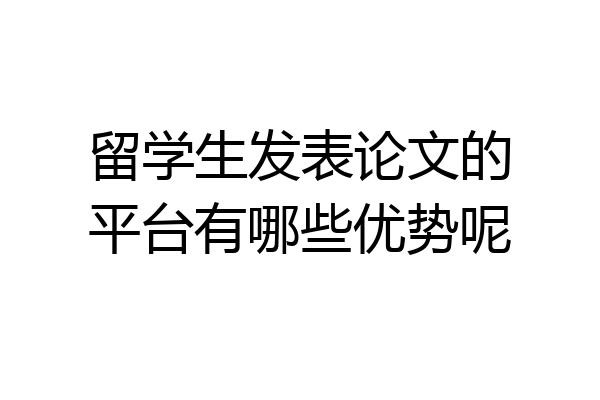 留学生发表论文的平台有哪些优势呢