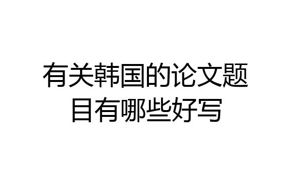 有关韩国的论文题目有哪些好写
