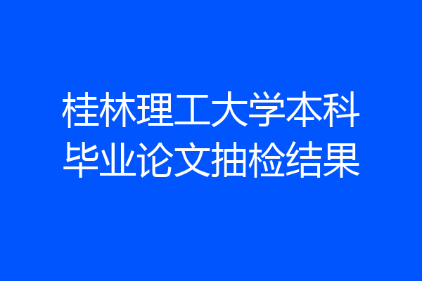 桂林理工大学本科毕业论文抽检结果