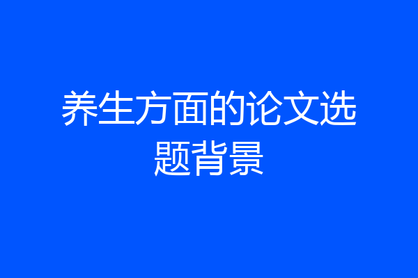 养生方面的论文选题背景