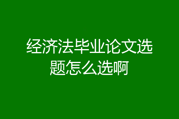 经济法毕业论文选题怎么选啊