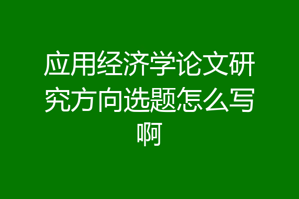 应用经济学论文研究方向选题怎么写啊