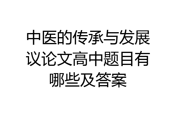 中医的传承与发展议论文高中题目有哪些及答案