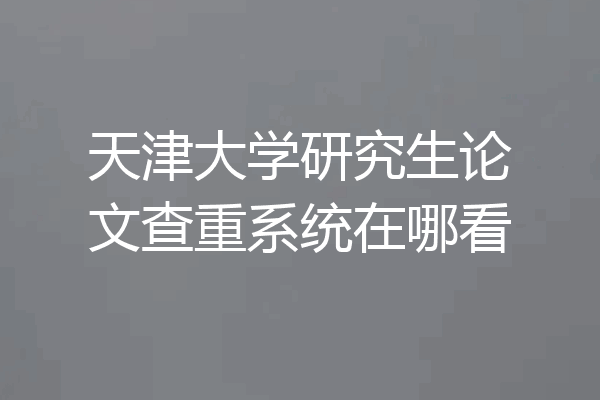 天津大学研究生论文查重系统在哪看