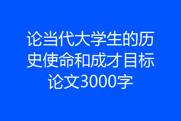 论当代大学生的历史使命和成才目标论文3000字