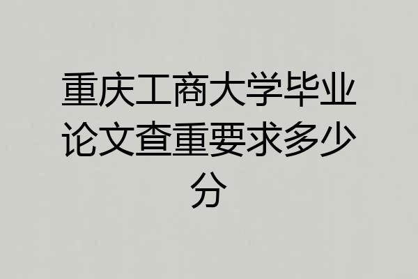 重庆工商大学毕业论文查重要求多少分