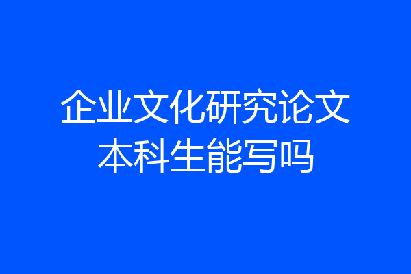 企业文化研究论文本科生能写吗