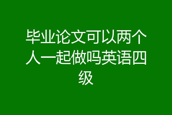 毕业论文可以两个人一起做吗英语四级