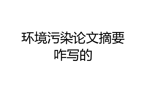 环境污染论文摘要咋写的