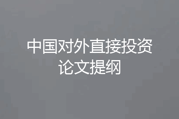 中国对外直接投资论文提纲
