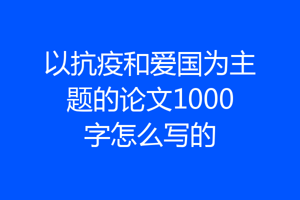 以抗疫和爱国为主题的论文1000字怎么写的