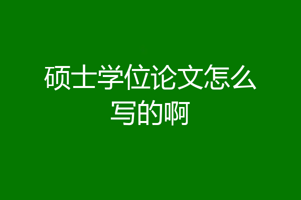硕士学位论文怎么写的啊
