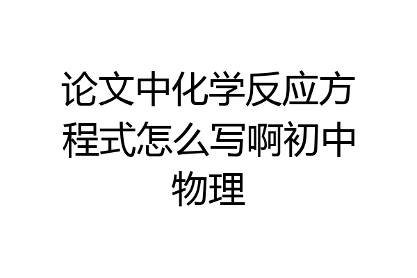 论文中化学反应方程式怎么写啊初中物理
