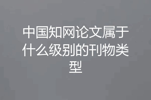 中国知网论文属于什么级别的刊物类型