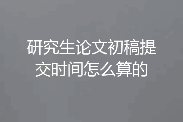研究生论文初稿提交时间怎么算的