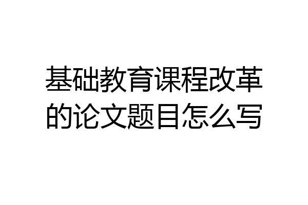 基础教育课程改革的论文题目怎么写