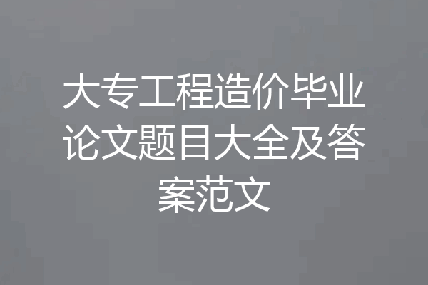 大专工程造价毕业论文题目大全及答案范文