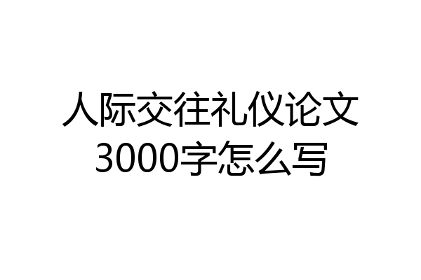 人际交往礼仪论文3000字怎么写