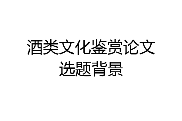 酒类文化鉴赏论文选题背景